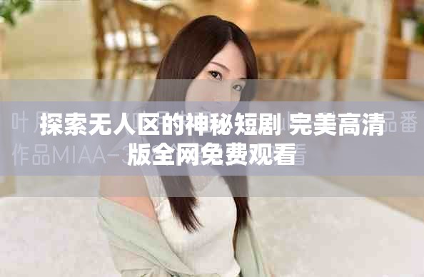 探索无人区的神秘短剧 完美高清版全网免费观看