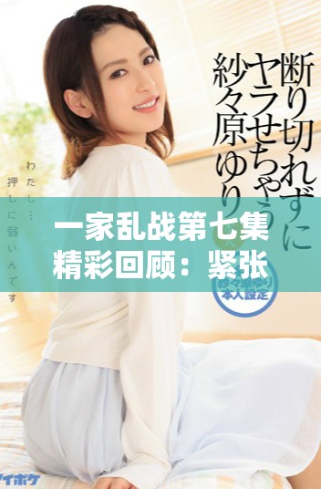 一家乱战第七集精彩回顾：紧张对抗与戏剧性冲突全面升级