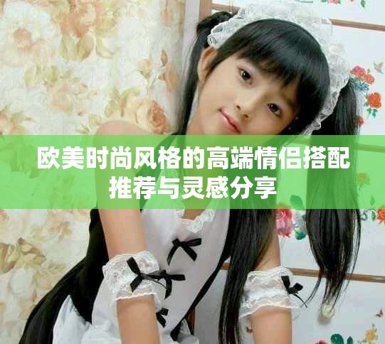 欧美时尚风格的高端情侣搭配推荐与灵感分享