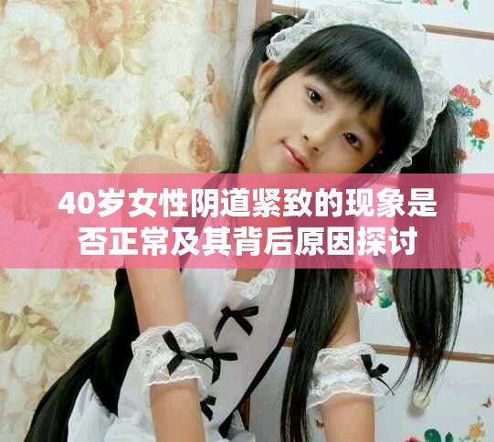 40岁女性阴道紧致的现象是否正常及其背后原因探讨