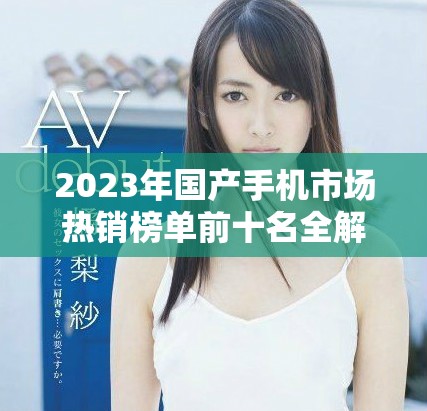 2023年国产手机市场热销榜单前十名全解析与推荐