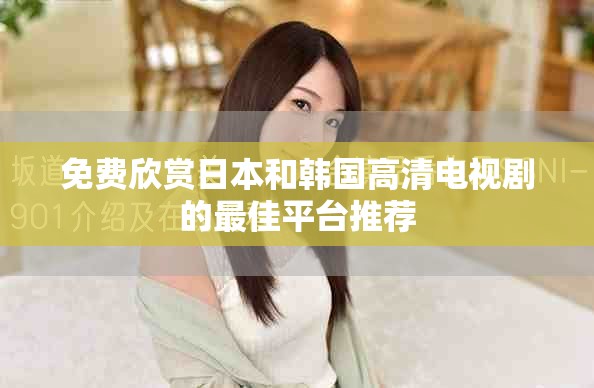 免费欣赏日本和韩国高清电视剧的最佳平台推荐