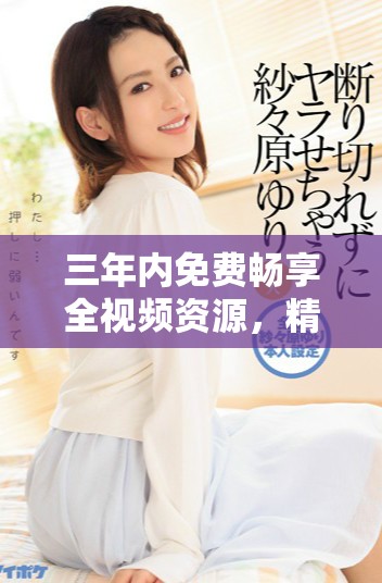 三年内免费畅享全视频资源，精彩不断等你来体验