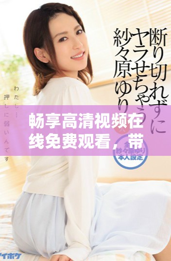 畅享高清视频在线免费观看，带你体验极致观影新感受