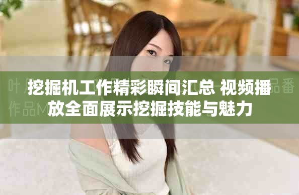 挖掘机工作精彩瞬间汇总 视频播放全面展示挖掘技能与魅力