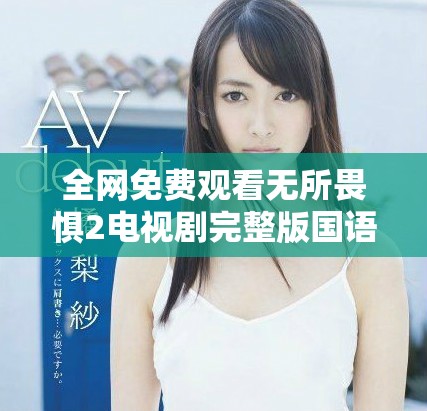 全网免费观看无所畏惧2电视剧完整版国语精彩内容一览