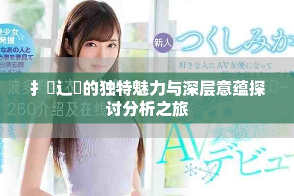 扌喿辶畐的独特魅力与深层意蕴探讨分析之旅