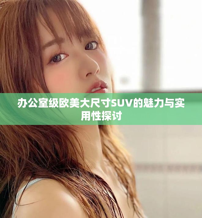 办公室级欧美大尺寸SUV的魅力与实用性探讨