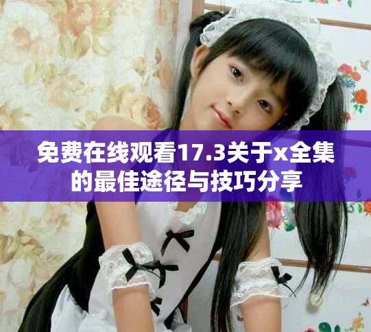 免费在线观看17.3关于x全集的最佳途径与技巧分享