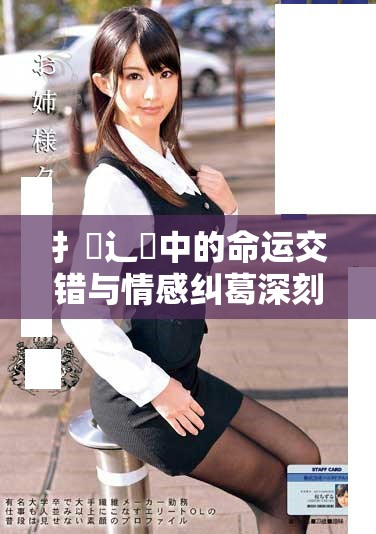 扌喿辶畐中的命运交错与情感纠葛深刻探讨