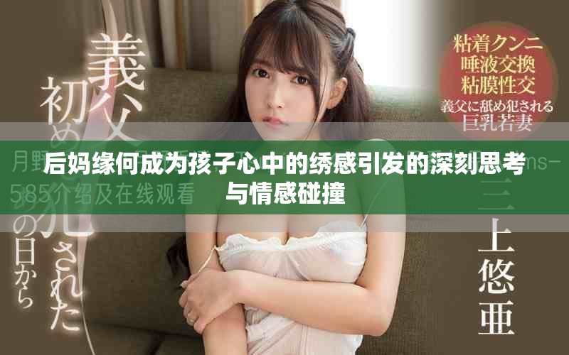 后妈缘何成为孩子心中的绣感引发的深刻思考与情感碰撞
