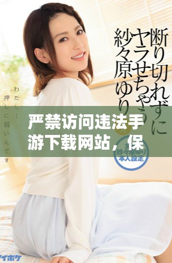 严禁访问违法手游下载网站，保护你的设备与个人信息安全