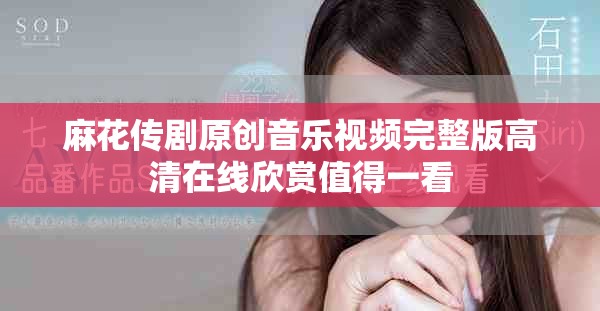 麻花传剧原创音乐视频完整版高清在线欣赏值得一看