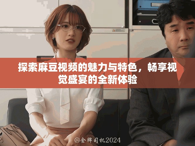 探索麻豆视频的魅力与特色，畅享视觉盛宴的全新体验