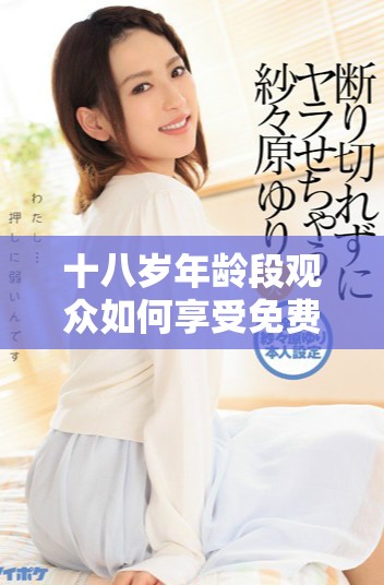 十八岁年龄段观众如何享受免费观看的精彩影视内容