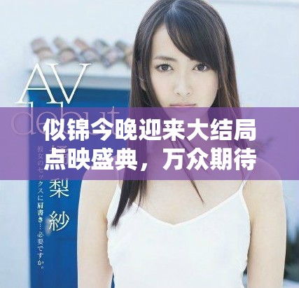 似锦今晚迎来大结局点映盛典，万众期待即将揭晓精彩内容