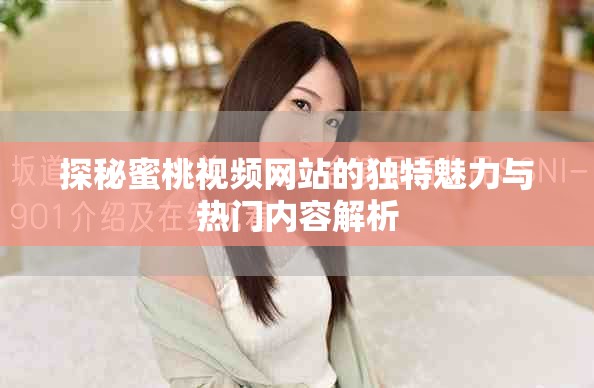 探秘蜜桃视频网站的独特魅力与热门内容解析