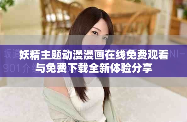 妖精主题动漫漫画在线免费观看与免费下载全新体验分享
