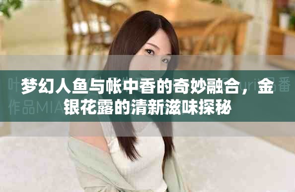 梦幻人鱼与帐中香的奇妙融合，金银花露的清新滋味探秘