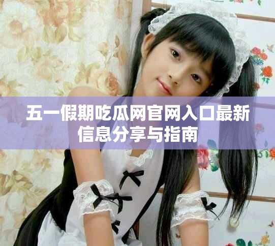五一假期吃瓜网官网入口最新信息分享与指南