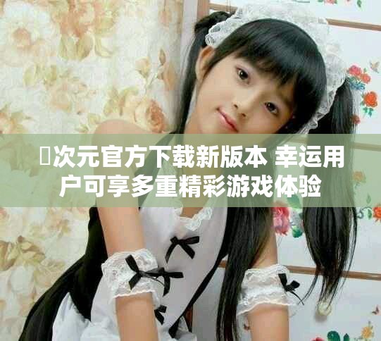 囧次元官方下载新版本 幸运用户可享多重精彩游戏体验