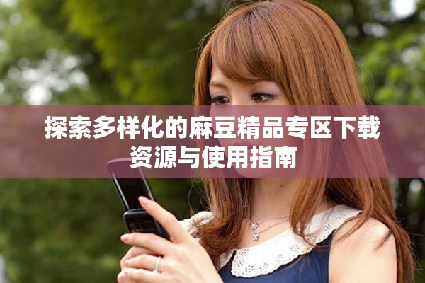 探索多样化的麻豆精品专区下载资源与使用指南