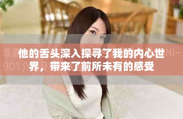 他的舌头深入探寻了我的内心世界，带来了前所未有的感受