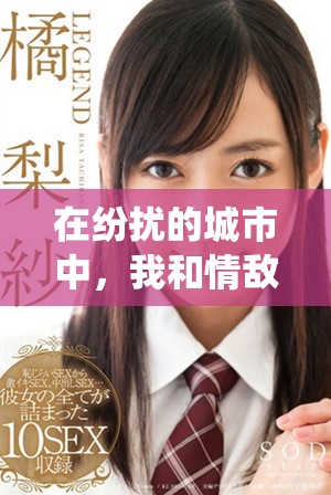 在纷扰的城市中，我和情敌的禁忌之恋如何演绎