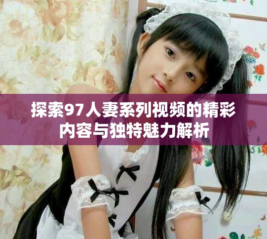 探索97人妻系列视频的精彩内容与独特魅力解析
