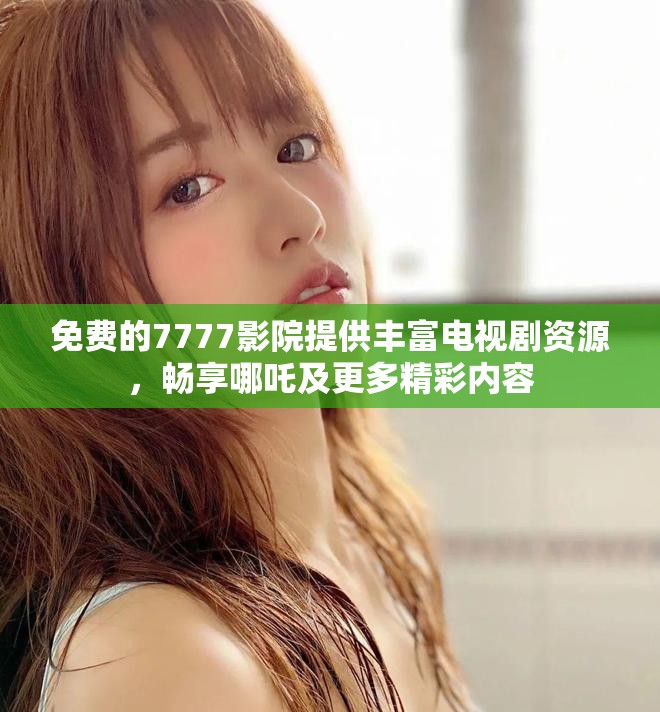 免费的7777影院提供丰富电视剧资源，畅享哪吒及更多精彩内容
