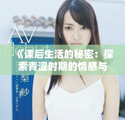 《课后生活的秘密：探索青涩时期的情感与欲望》
