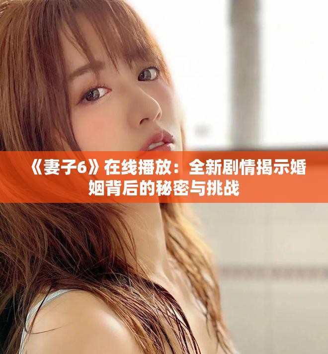 《妻子6》在线播放：全新剧情揭示婚姻背后的秘密与挑战