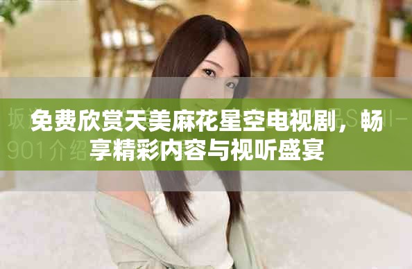 免费欣赏天美麻花星空电视剧，畅享精彩内容与视听盛宴