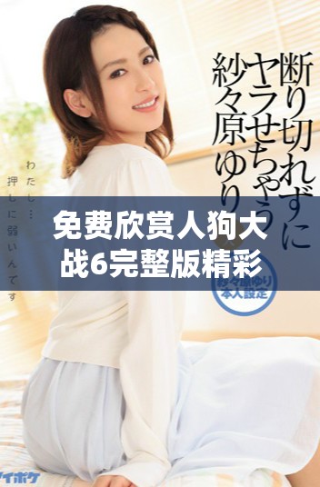 免费欣赏人狗大战6完整版精彩影片，畅享刺激的冒险时刻