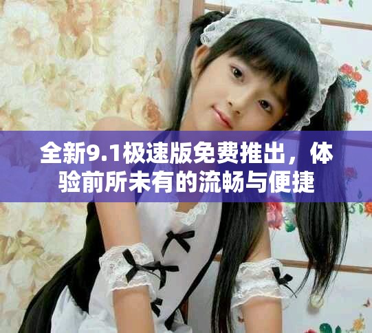 全新9.1极速版免费推出，体验前所未有的流畅与便捷