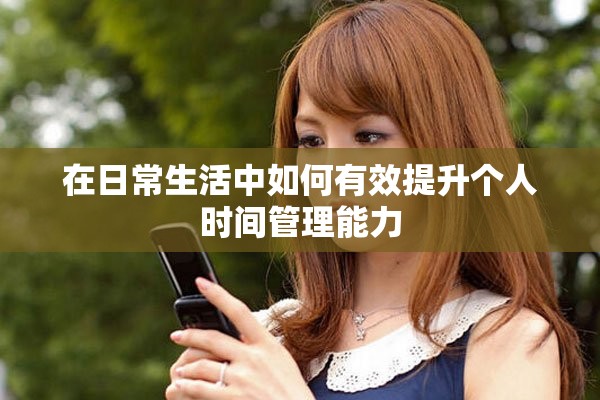 在日常生活中如何有效提升个人时间管理能力