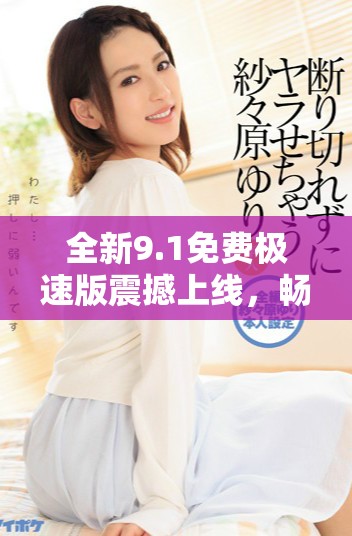 全新9.1免费极速版震撼上线，畅享极致体验与非凡性能