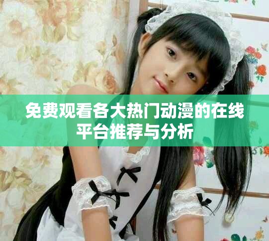 免费观看各大热门动漫的在线平台推荐与分析