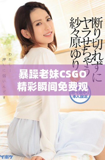 暴躁老妹CSGO精彩瞬间免费观看全攻略分享
