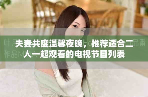 夫妻共度温馨夜晚，推荐适合二人一起观看的电视节目列表