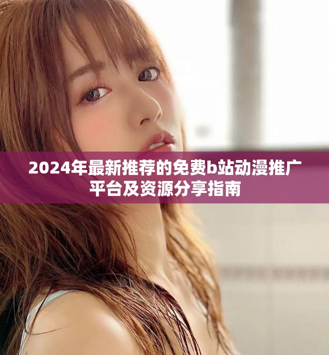 2024年最新推荐的免费b站动漫推广平台及资源分享指南