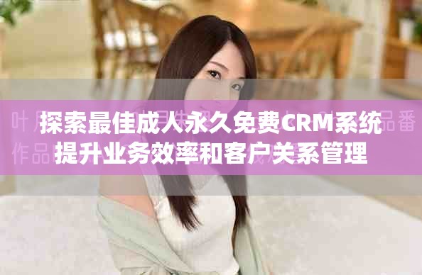 探索最佳成人永久免费CRM系统提升业务效率和客户关系管理