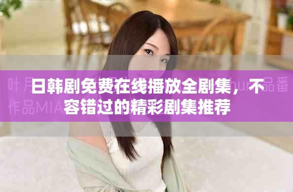 日韩剧免费在线播放全剧集，不容错过的精彩剧集推荐