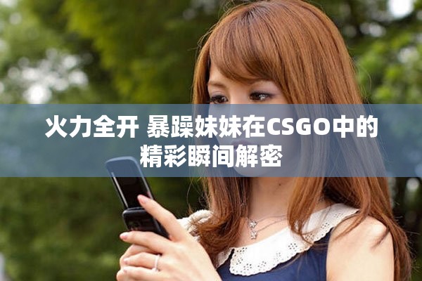 火力全开 暴躁妹妹在CSGO中的精彩瞬间解密