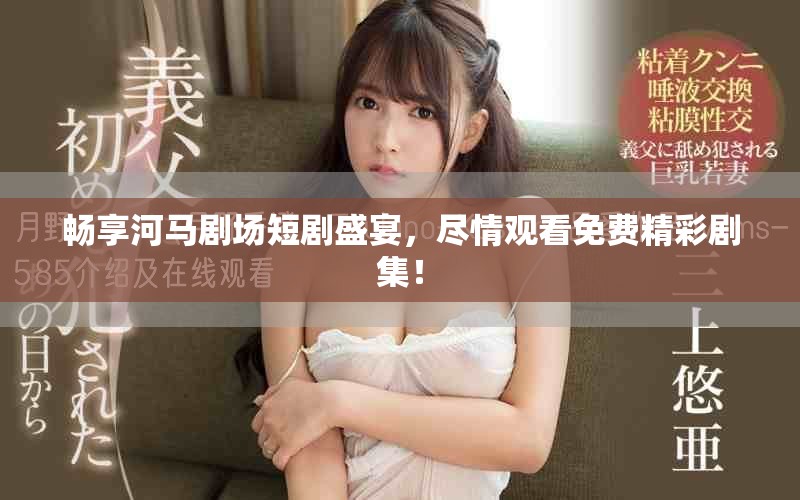 畅享河马剧场短剧盛宴，尽情观看免费精彩剧集！