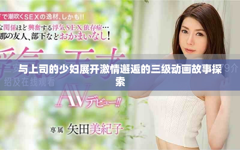 与上司的少妇展开激情邂逅的三级动画故事探索