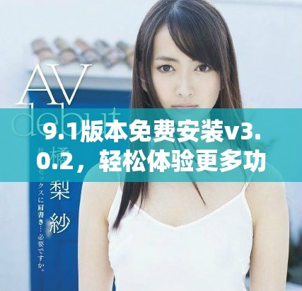 9.1版本免费安装v3.0.2，轻松体验更多功能与优化