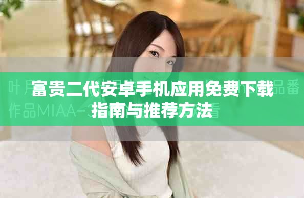 富贵二代安卓手机应用免费下载指南与推荐方法