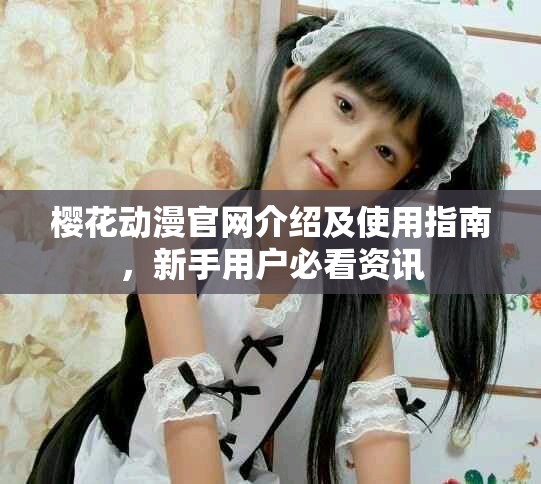 樱花动漫官网介绍及使用指南，新手用户必看资讯