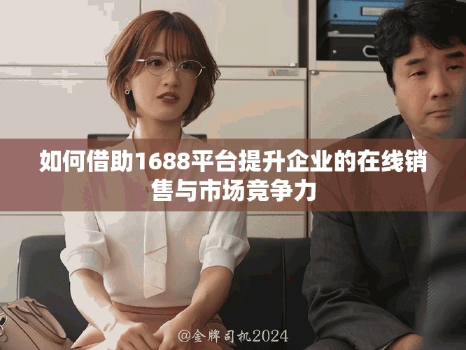 如何借助1688平台提升企业的在线销售与市场竞争力